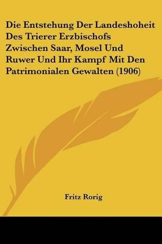 Cover image for Die Entstehung Der Landeshoheit Des Trierer Erzbischofs Zwischen Saar, Mosel Und Ruwer Und Ihr Kampf Mit Den Patrimonialen Gewalten (1906)