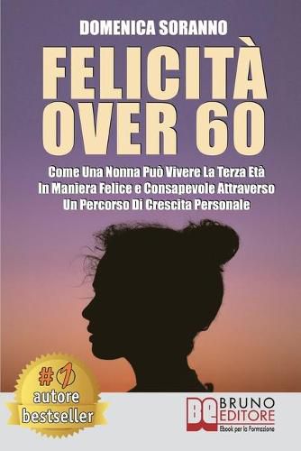Cover image for Felicita Over 60: Come Una Nonna Puo Vivere La Terza Eta In Maniera Felice e Consapevole Attraverso Un Percorso Di Crescita Personale