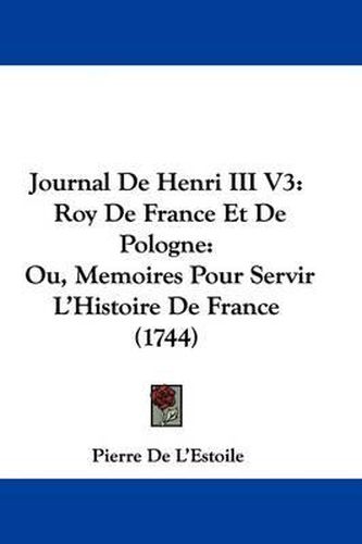 Cover image for Journal De Henri III V3: Roy De France Et De Pologne: Ou, Memoires Pour Servir L'Histoire De France (1744)