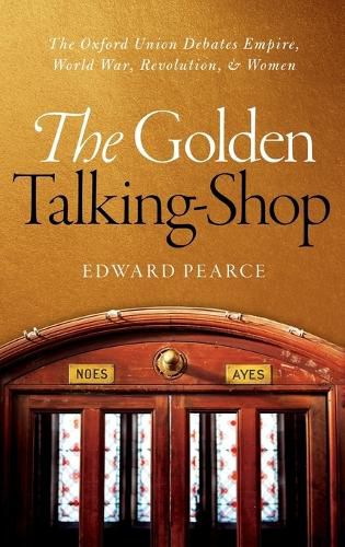 The Golden Talking-Shop: The Oxford Union Debates Empire, World War, Revolution, and Women