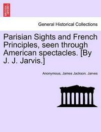 Cover image for Parisian Sights and French Principles, Seen Through American Spectacles. [By J. J. Jarvis.]