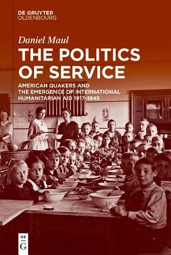 Cover image for The Politics of Service: American Quakers and the Emergence of international humanitarian aid 1917-1945