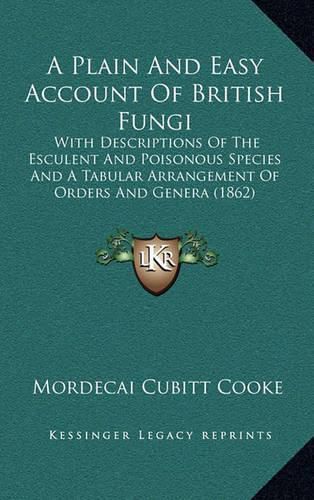 Cover image for A Plain and Easy Account of British Fungi: With Descriptions of the Esculent and Poisonous Species and a Tabular Arrangement of Orders and Genera (1862)