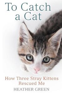 Cover image for To Catch a Cat: How Three Stray Kittens Rescued Me
