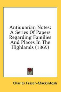 Cover image for Antiquarian Notes: A Series of Papers Regarding Families and Places in the Highlands (1865)