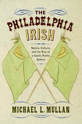 Cover image for The Philadelphia Irish: Nation, Culture, and the Rise of a Gaelic Public Sphere