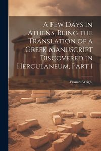 Cover image for A Few Days in Athens, Being the Translation of a Greek Manuscript Discovered in Herculaneum, Part 1