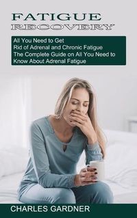 Cover image for Fatigue Recovery: All You Need to Get Rid of Adrenal and Chronic Fatigue (The Complete Guide on All You Need to Know About Adrenal Fatigue)