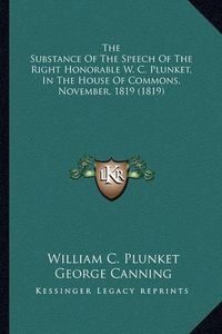 Cover image for The Substance of the Speech of the Right Honorable W. C. Plunket, in the House of Commons, November, 1819 (1819)