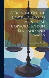 Cover image for A Treatise On the Law Relating to Municipal Corporations in England and Wales