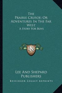 Cover image for The Prairie Crusoe; Or Adventures in the Far West: A Story for Boys