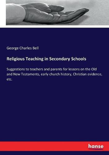 Religious Teaching in Secondary Schools: Suggestions to teachers and parents for lessons on the Old and New Testaments, early church history, Christian evidence, etc.