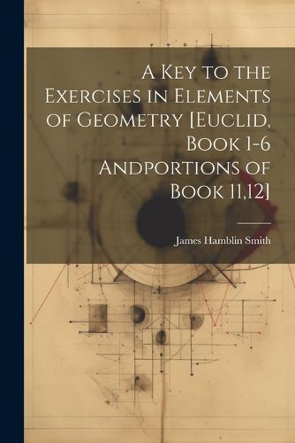 A Key to the Exercises in Elements of Geometry [Euclid, Book 1-6 Andportions of Book 11,12]