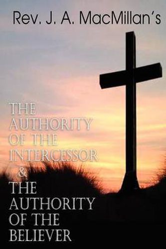 Cover image for REV. J. A. MacMillan's the Authority of the Intercessor & the Authority of the Believer