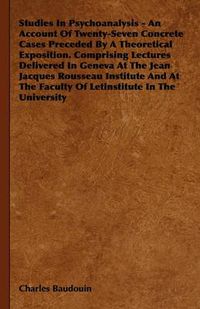 Cover image for Studies In Psychoanalysis - An Account Of Twenty-Seven Concrete Cases Preceded By A Theoretical Exposition. Comprising Lectures Delivered In Geneva At The Jean Jacques Rousseau Institute And At The Faculty Of Letinstitute In The University