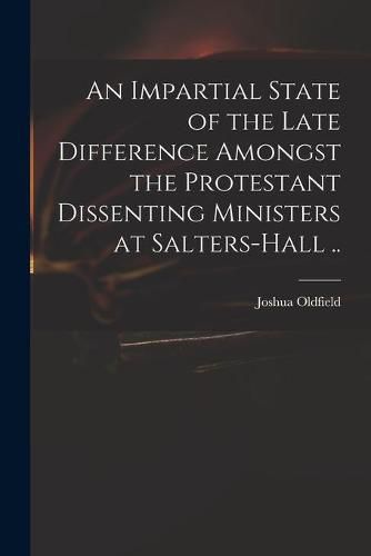 Cover image for An Impartial State of the Late Difference Amongst the Protestant Dissenting Ministers at Salters-Hall ..