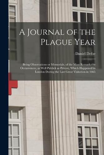 Cover image for A Journal of the Plague Year: Being Observations or Memorials, of the Most Remarkable Occurrences, as Well Publick as Private, Which Happened in London During the Last Great Visitation in 1665