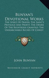 Cover image for Bunyan's Devotional Works: The Spirit of Prayer; The Saint's Privilege and Profit; The Desire of the Righteous Granted; The Unsearchable Riches of Christ and Paul's Departure and Crown