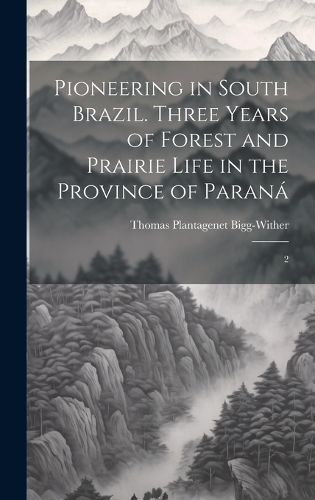 Cover image for Pioneering in South Brazil. Three Years of Forest and Prairie Life in the Province of Parana