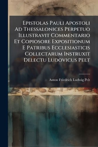 Cover image for Epistolas Pauli Apostoli Ad Thessalonices Perpetuo Illustravit Commentario Et Copiosore Expositionum E Patribus Ecclesiasticis Collectarum Instruxit Delectu Ludovicus Pelt