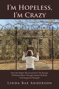 Cover image for I'm Hopeless, I'm Crazy: How My Mother Recovered From The Ravages Of Mental Illness Through Natural Medicine And Integrated Therapies