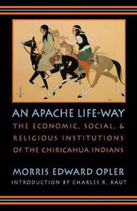 Cover image for An Apache Life-Way: The Economic, Social, and Religious Institutions of the Chiricahua Indians