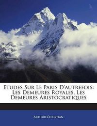 Cover image for Etudes Sur Le Paris D'Autrefois: Les Demeures Royales, Les Demeures Aristocratiques