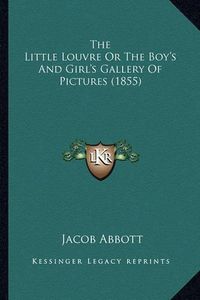 Cover image for The Little Louvre or the Boy's and Girl's Gallery of Picturethe Little Louvre or the Boy's and Girl's Gallery of Pictures (1855) S (1855)