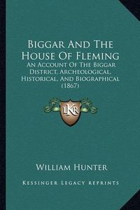 Cover image for Biggar and the House of Fleming: An Account of the Biggar District, Archeological, Historical, and Biographical (1867)