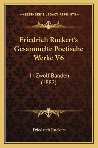 Friedrich Ruckert's Gesammelte Poetische Werke V6: In Zwolf Banden (1882)