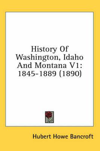 Cover image for History of Washington, Idaho and Montana V1: 1845-1889 (1890)