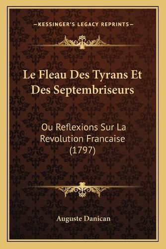 Le Fleau Des Tyrans Et Des Septembriseurs: Ou Reflexions Sur La Revolution Francaise (1797)