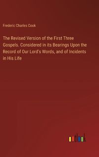 Cover image for The Revised Version of the First Three Gospels. Considered in its Bearings Upon the Record of Our Lord's Words, and of Incidents in His Life