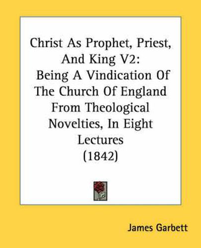 Cover image for Christ as Prophet, Priest, and King V2: Being a Vindication of the Church of England from Theological Novelties, in Eight Lectures (1842)