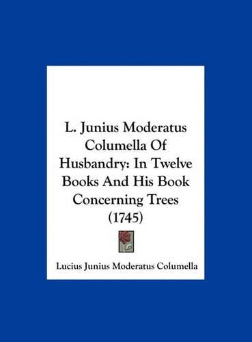 L. Junius Moderatus Columella of Husbandry: In Twelve Books and His Book Concerning Trees (1745)