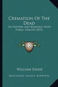 Cover image for Cremation of the Dead: Its History and Bearings Upon Public Health (1875)