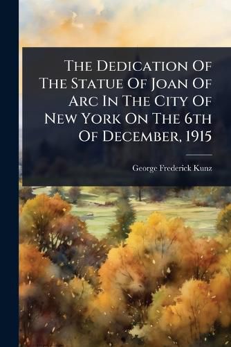 Cover image for The Dedication Of The Statue Of Joan Of Arc In The City Of New York On The 6th Of December, 1915