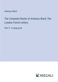 Cover image for The Complete Works of Artemus Ward; The London Punch Letters