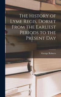 Cover image for The History of Lyme Regis, Dorset From the Earliest Periods to the Present Day