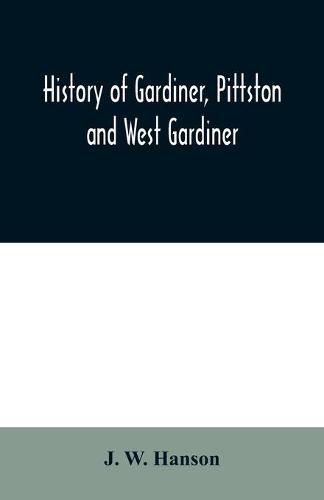 Cover image for History of Gardiner, Pittston and West Gardiner, with a sketch of the Kennebec Indians, & New Plymouth purchase, comprising historical matter from 1602 to 1852; with genealogical sketches of many families