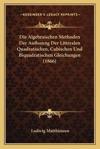 Cover image for Die Algebraischen Methoden Der Auflosung Der Litteralen Quadratischen, Cubischen Und Biquadratischen Gleichungen (1866)