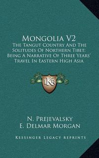 Cover image for Mongolia V2: The Tangut Country and the Solitudes of Northern Tibet; Being a Narrative of Three Years' Travel in Eastern High Asia