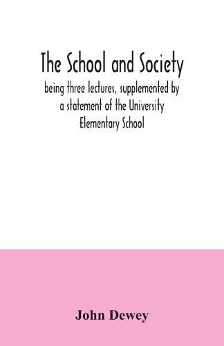 Cover image for The school and society; being three lectures, supplemented by a statement of the University Elementary School