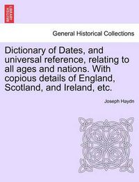 Cover image for Dictionary of Dates, and Universal Reference, Relating to All Ages and Nations. with Copious Details of England, Scotland, and Ireland, Etc.