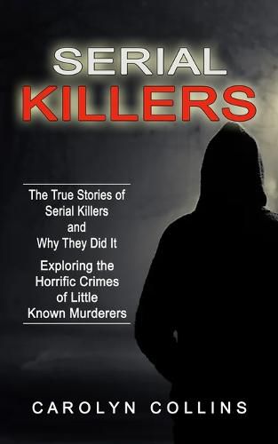 Cover image for Serial Killers: The True Stories of Serial Killers and Why They Did It (Exploring the Horrific Crimes of Little Known Murderers)