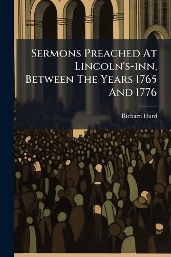 Cover image for Sermons Preached at Lincoln's-Inn, Between the Years 1765 and 1776