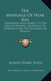 Cover image for The Marriage of Near Kin: Considered with Respect to the Laws of Nations, the Results of Experience and the Teachings of Biology