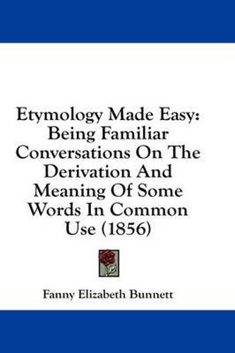 Cover image for Etymology Made Easy: Being Familiar Conversations on the Derivation and Meaning of Some Words in Common Use (1856)