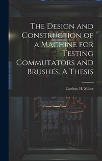 Cover image for The Design and Construction of a Machine for Testing Commutators and Brushes. A Thesis