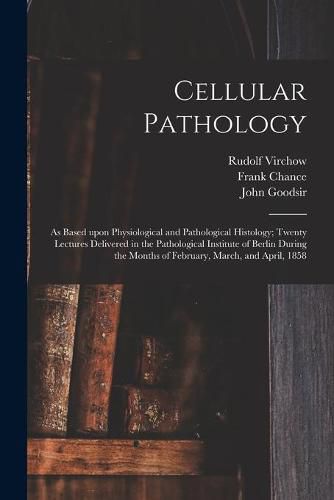 Cellular Pathology [electronic Resource]: as Based Upon Physiological and Pathological Histology; Twenty Lectures Delivered in the Pathological Institute of Berlin During the Months of February, March, and April, 1858